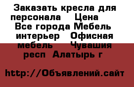 Заказать кресла для персонала  › Цена ­ 1 - Все города Мебель, интерьер » Офисная мебель   . Чувашия респ.,Алатырь г.